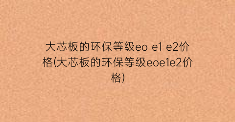 大芯板的环保等级eo e1 e2价格(大芯板的环保等级eoe1e2价格)